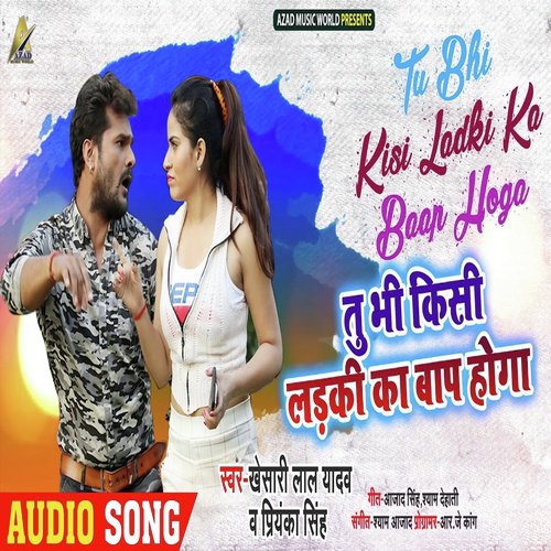 Tu Bhi Kisi Ladki Ka Baap Hoga - Khesari Lal Yadav, Priyanka Singh